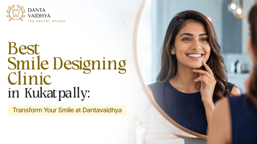 Best Smile Designing Clinic in Kukatpally – Transform Your Smile at Danta Vaidhya