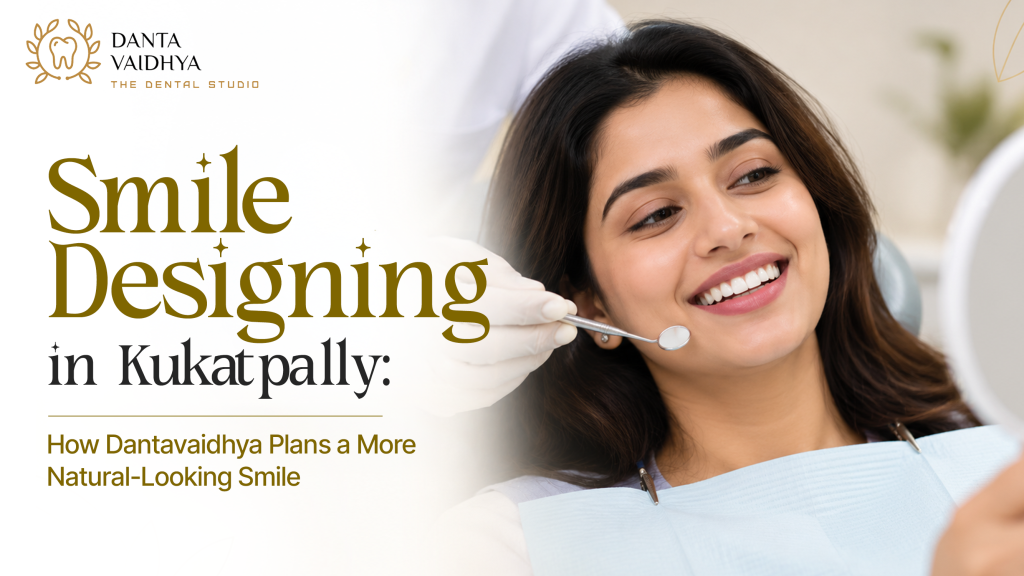 Smile Designing in Kukatpally – How Dantavaidhya Plans a More Natural-Looking Smile